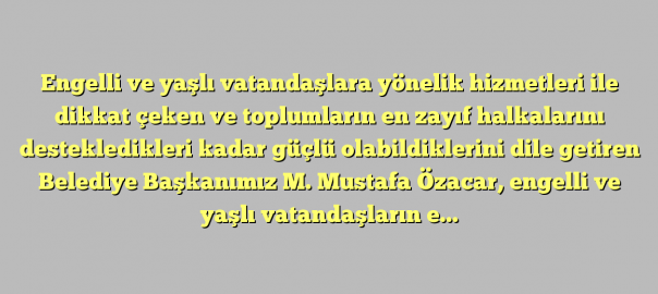 BAŞKANIMIZ ÖZACAR’DAN ENGELLİ VE YAŞLI VATANDAŞLARA SÜRPRİZ EV ZİYARETLERİ